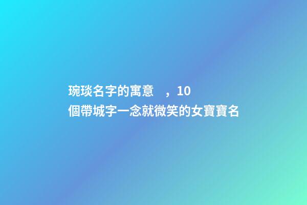 琬琰名字的寓意，10個帶城字一念就微笑的女寶寶名